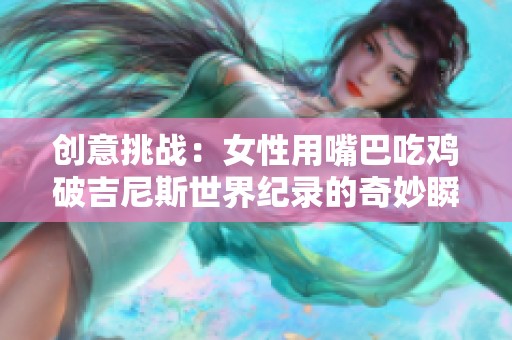 创意挑战：女性用嘴巴吃鸡破吉尼斯世界纪录的奇妙瞬间