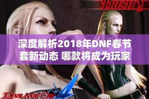 深度解析2018年DNF春节套新动态 哪款将成为玩家最爱