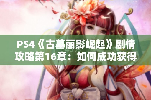 PS4《古墓丽影崛起》剧情攻略第16章：如何成功获得神圣之源的全面指南