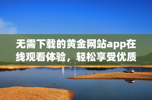 无需下载的黄金网站app在线观看体验，轻松享受优质内容