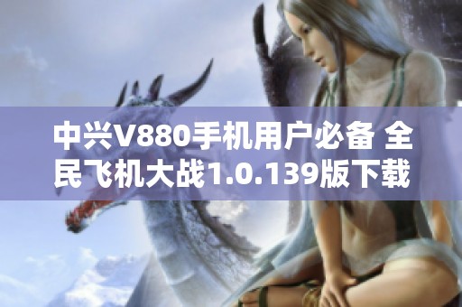 中兴V880手机用户必备 全民飞机大战1.0.139版下载指南