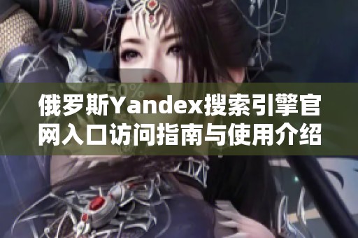 俄罗斯Yandex搜索引擎官网入口访问指南与使用介绍