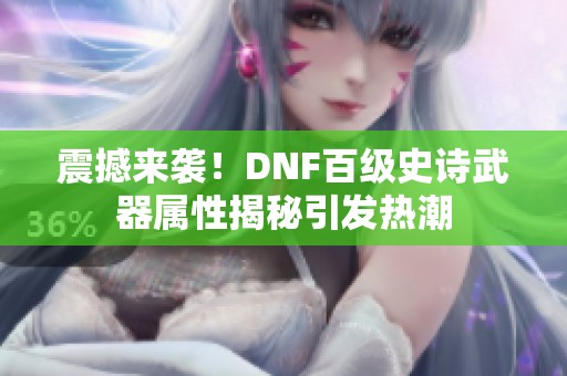 震撼来袭！DNF百级史诗武器属性揭秘引发热潮