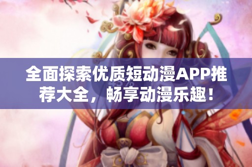 全面探索优质短动漫APP推荐大全，畅享动漫乐趣！