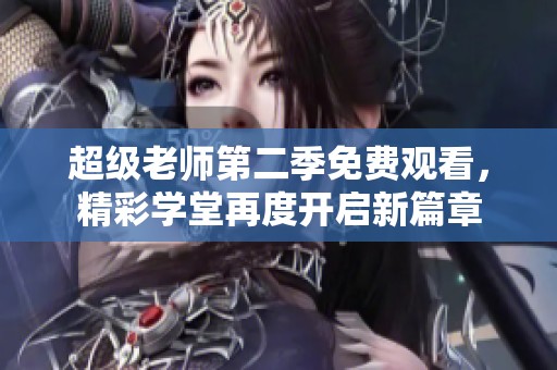 超级老师第二季免费观看，精彩学堂再度开启新篇章