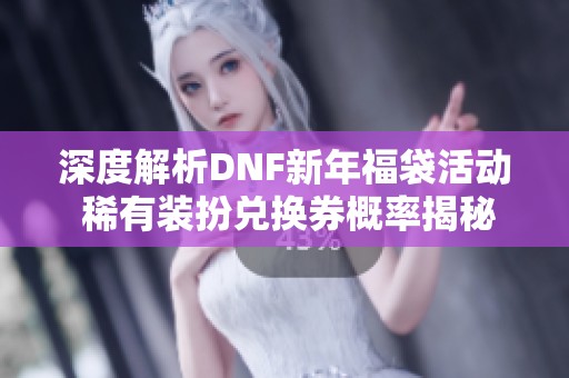 深度解析DNF新年福袋活动 稀有装扮兑换券概率揭秘