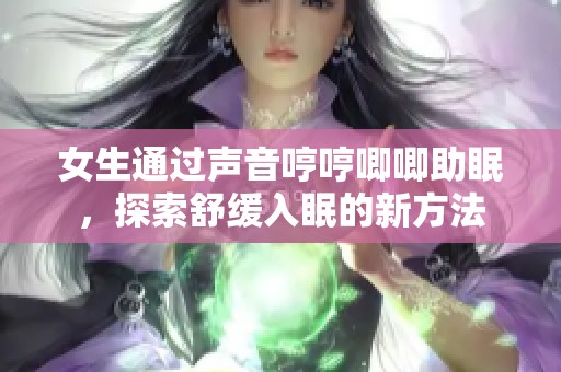 女生通过声音哼哼唧唧助眠，探索舒缓入眠的新方法