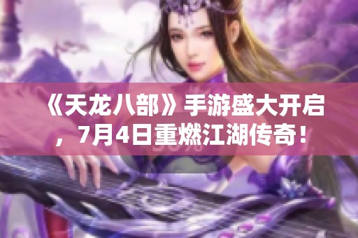 《天龙八部》手游盛大开启，7月4日重燃江湖传奇！