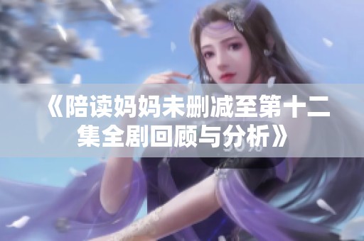 《陪读妈妈未删减至第十二集全剧回顾与分析》