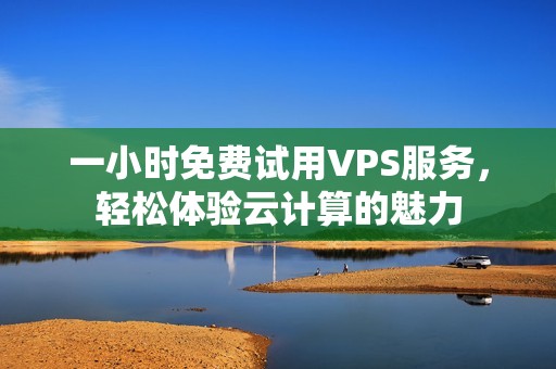 一小时免费试用VPS服务，轻松体验云计算的魅力