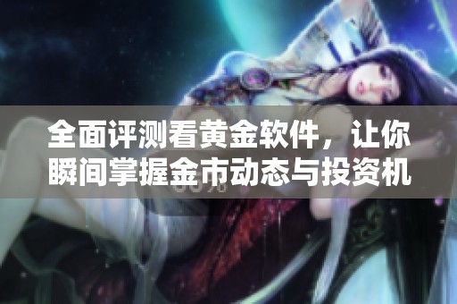 全面评测看黄金软件，让你瞬间掌握金市动态与投资机会