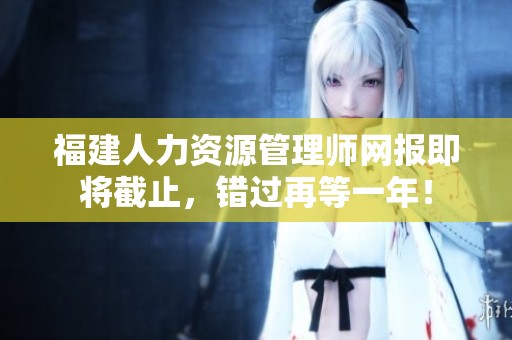 福建人力资源管理师网报即将截止，错过再等一年！