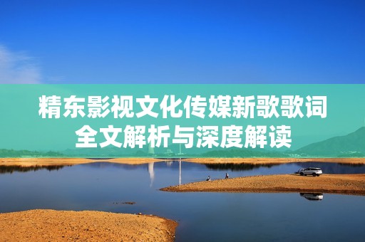 精东影视文化传媒新歌歌词全文解析与深度解读