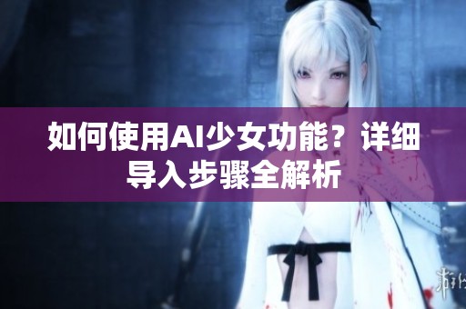 如何使用AI少女功能？详细导入步骤全解析