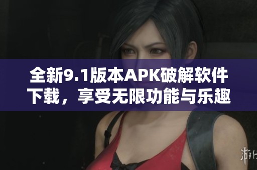 全新9.1版本APK破解软件下载，享受无限功能与乐趣