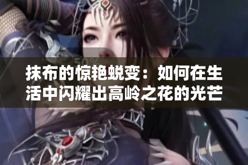 抹布的惊艳蜕变：如何在生活中闪耀出高岭之花的光芒