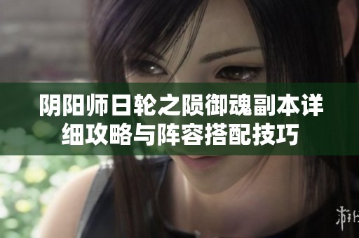 阴阳师日轮之陨御魂副本详细攻略与阵容搭配技巧