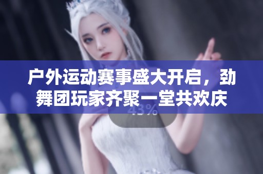 户外运动赛事盛大开启，劲舞团玩家齐聚一堂共欢庆