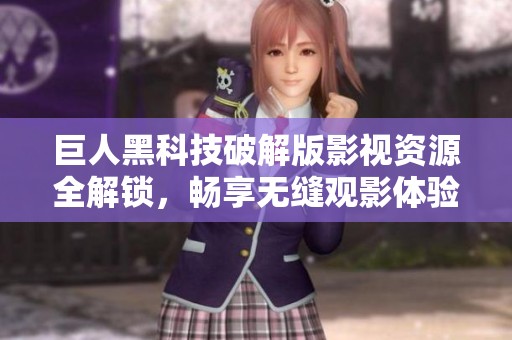 巨人黑科技破解版影视资源全解锁，畅享无缝观影体验
