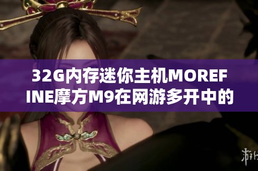 32G内存迷你主机MOREFINE摩方M9在网游多开中的表现评测