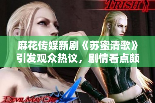 麻花传媒新剧《苏蜜清歌》引发观众热议，剧情看点颇多