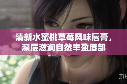 清新水蜜桃草莓风味唇膏，深层滋润自然丰盈唇部