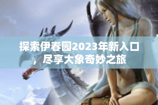 探索伊春园2023年新入口，尽享大象奇妙之旅