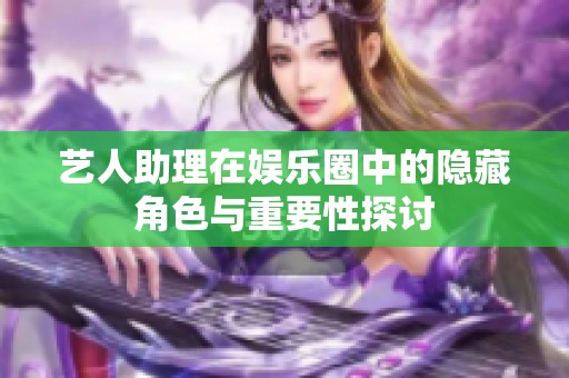 艺人助理在娱乐圈中的隐藏角色与重要性探讨
