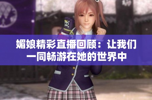 媚娘精彩直播回顾：让我们一同畅游在她的世界中