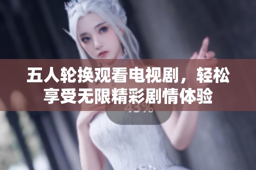 五人轮换观看电视剧，轻松享受无限精彩剧情体验