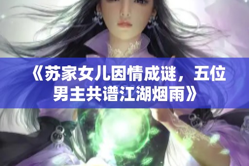 《苏家女儿因情成谜，五位男主共谱江湖烟雨》
