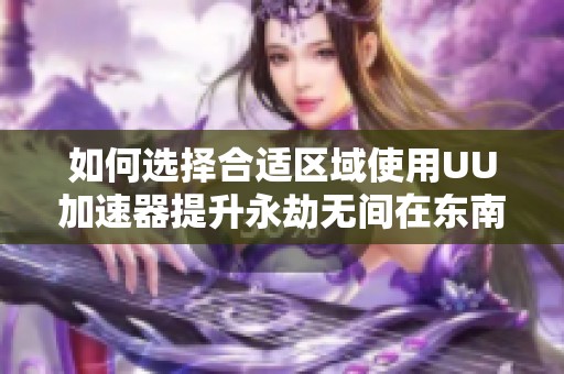 如何选择合适区域使用UU加速器提升永劫无间在东南亚的游戏体验