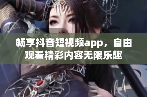 畅享抖音短视频app，自由观看精彩内容无限乐趣