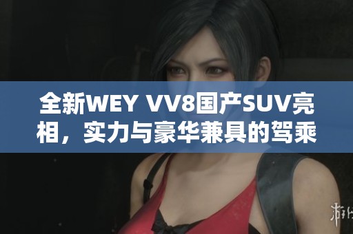 全新WEY VV8国产SUV亮相，实力与豪华兼具的驾乘体验