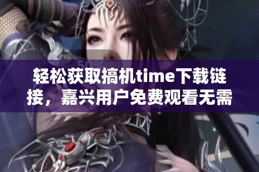 轻松获取搞机time下载链接，嘉兴用户免费观看无需费用