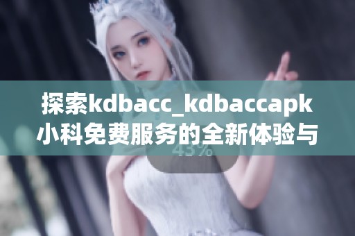 探索kdbacc_kdbaccapk小科免费服务的全新体验与优势