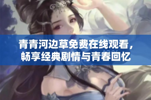 青青河边草免费在线观看，畅享经典剧情与青春回忆