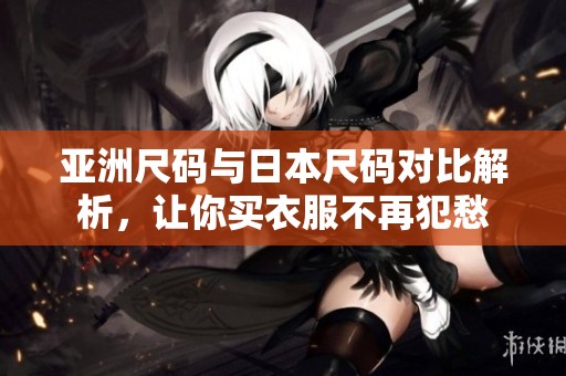 亚洲尺码与日本尺码对比解析，让你买衣服不再犯愁