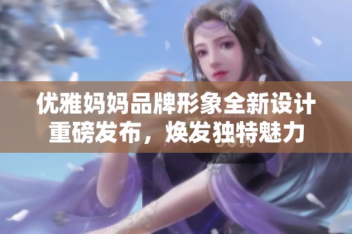 优雅妈妈品牌形象全新设计重磅发布，焕发独特魅力