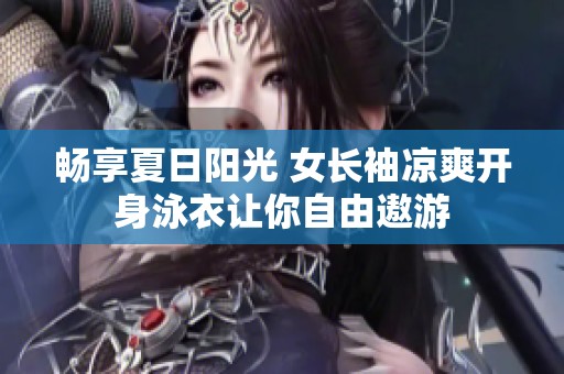 畅享夏日阳光 女长袖凉爽开身泳衣让你自由遨游