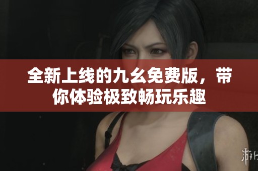 全新上线的九幺免费版，带你体验极致畅玩乐趣