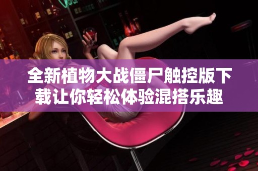 全新植物大战僵尸触控版下载让你轻松体验混搭乐趣