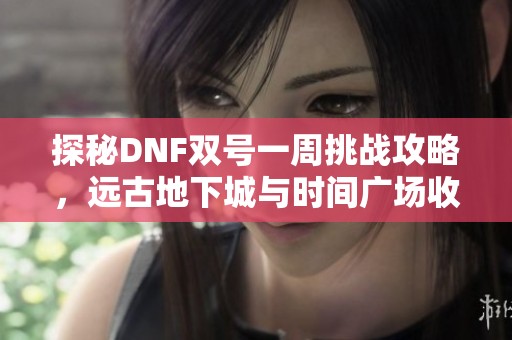 探秘DNF双号一周挑战攻略，远古地下城与时间广场收益对比分析