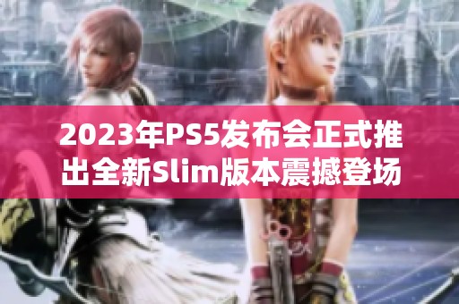 2023年PS5发布会正式推出全新Slim版本震撼登场