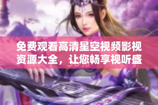 免费观看高清星空视频影视资源大全，让您畅享视听盛宴