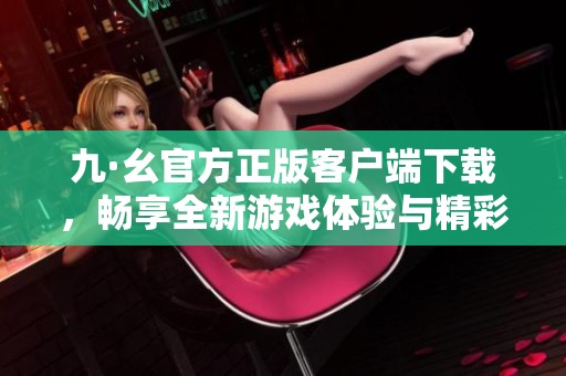 九·幺官方正版客户端下载，畅享全新游戏体验与精彩内容