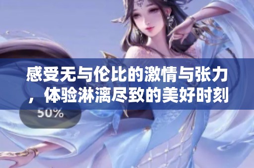 感受无与伦比的激情与张力，体验淋漓尽致的美好时刻