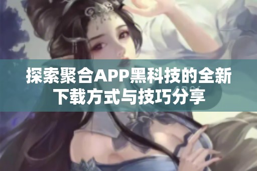 探索聚合APP黑科技的全新下载方式与技巧分享