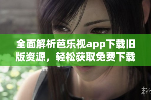全面解析芭乐视app下载旧版资源，轻松获取免费下载链接