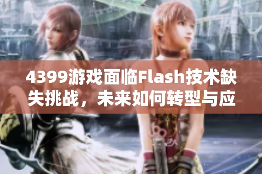 4399游戏面临Flash技术缺失挑战，未来如何转型与应对策略解析